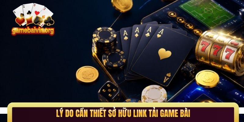 Lý do cần thiết sở hữu link tải game bài