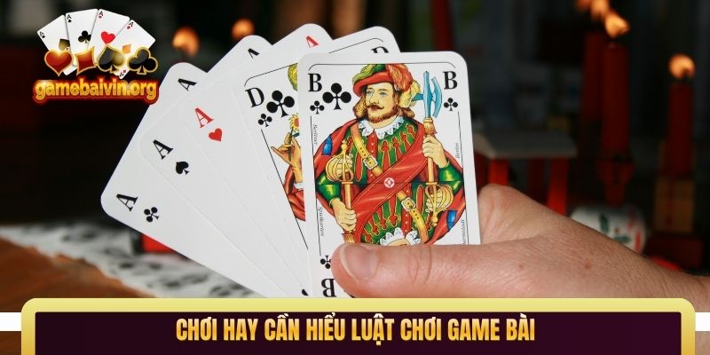 Chơi hay cần hiểu luật chơi game bài 