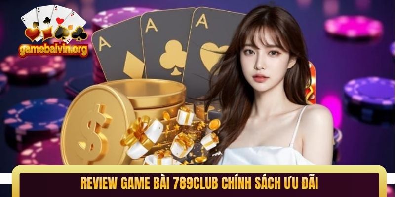 Review game bài 789Club chính sách ưu đãi